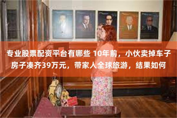 专业股票配资平台有哪些 10年前，小伙卖掉车子房子凑齐39万元，带家人全球旅游，结果如何