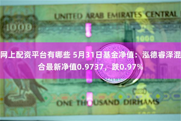 网上配资平台有哪些 5月31日基金净值：泓德睿泽混合最新净值0.9737，跌0.97%