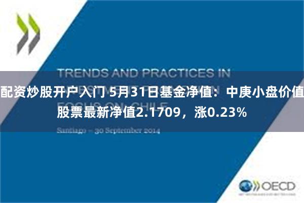 配资炒股开户入门 5月31日基金净值：中庚小盘价值股票最新净值2.1709，涨0.23%