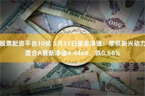 股票配资平台10倍 5月31日基金净值：摩根新兴动力混合A最新净值4.4468，跌0.66%