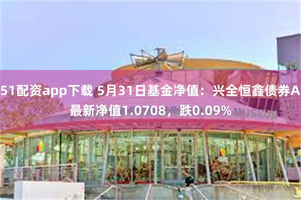 51配资app下载 5月31日基金净值：兴全恒鑫债券A最新净值1.0708，跌0.09%