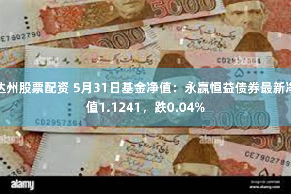 达州股票配资 5月31日基金净值：永赢恒益债券最新净值1.1241，跌0.04%