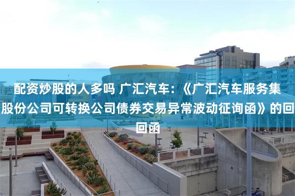 配资炒股的人多吗 广汇汽车: 《广汇汽车服务集团股份公司可转换公司债券交易异常波动征询函》的回函