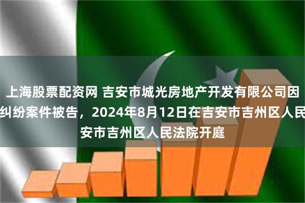 上海股票配资网 吉安市城光房地产开发有限公司因承揽合同纠纷案件被告，2024年8月12日在吉安市吉州区人民法院开庭