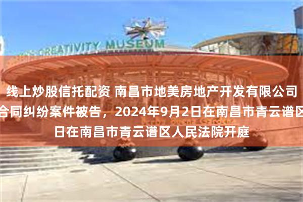 线上炒股信托配资 南昌市地美房地产开发有限公司因商品房销售合同纠纷案件被告，2024年9月2日在南昌市青云谱区人民法院开庭