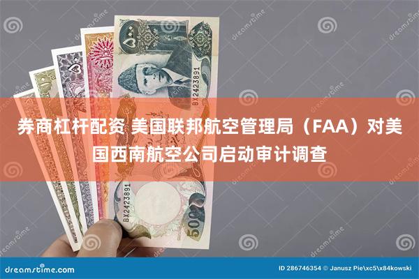 券商杠杆配资 美国联邦航空管理局（FAA）对美国西南航空公司启动审计调查