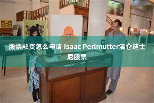 股票融资怎么申请 Isaac Perlmutter清仓迪士尼股票