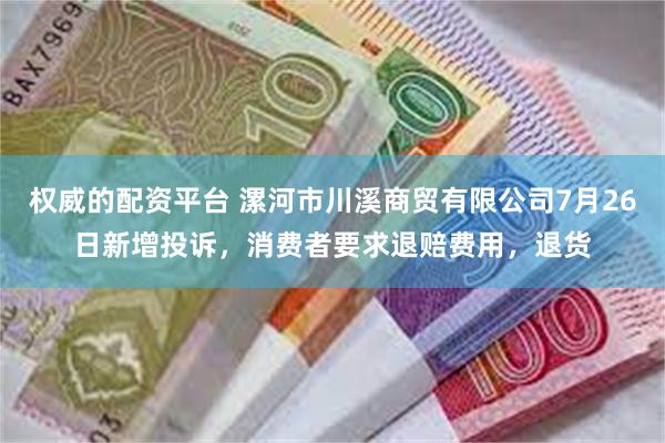 权威的配资平台 漯河市川溪商贸有限公司7月26日新增投诉，消费者要求退赔费用，退货