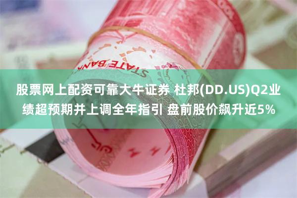 股票网上配资可靠大牛证券 杜邦(DD.US)Q2业绩超预期并上调全年指引 盘前股价飙升近5%