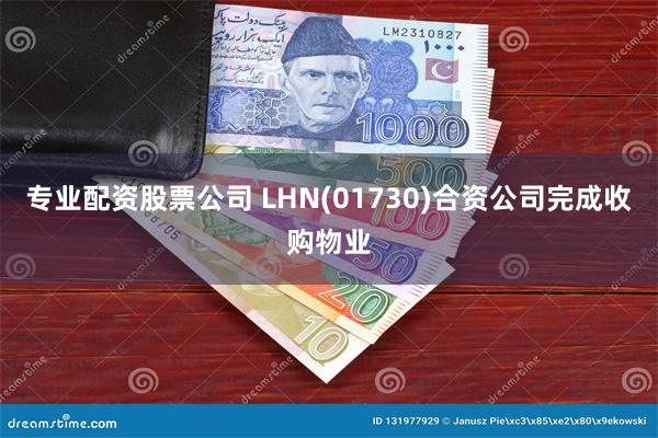 专业配资股票公司 LHN(01730)合资公司完成收购物业