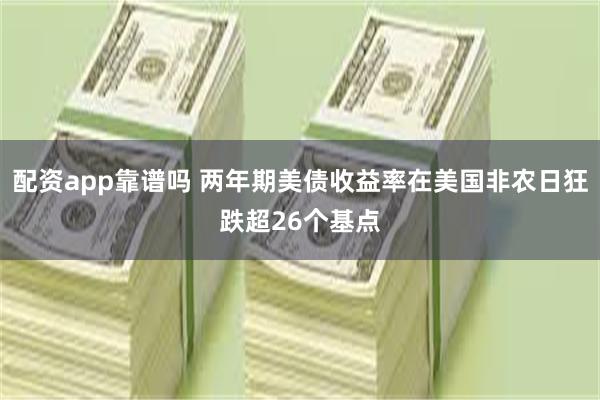 配资app靠谱吗 两年期美债收益率在美国非农日狂跌超26个基点