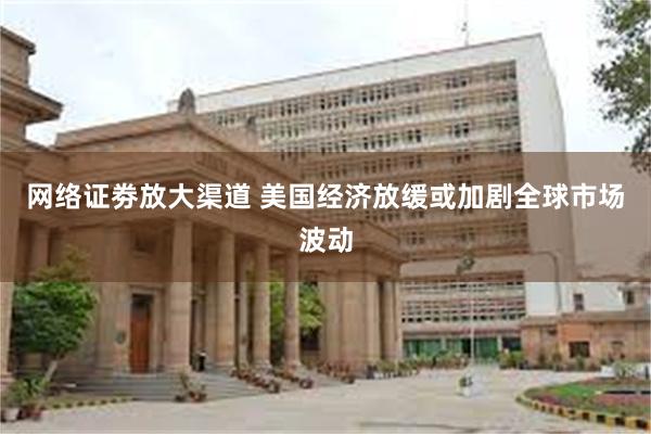 网络证劵放大渠道 美国经济放缓或加剧全球市场波动