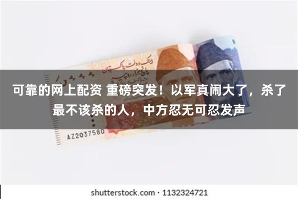 可靠的网上配资 重磅突发！以军真闹大了，杀了最不该杀的人，中方忍无可忍发声