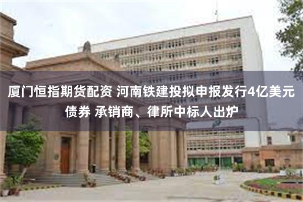 厦门恒指期货配资 河南铁建投拟申报发行4亿美元债券 承销商、律所中标人出炉