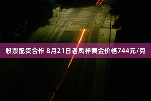 股票配资合作 8月21日老凤祥黄金价格744元/克