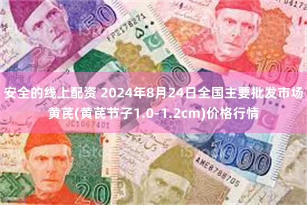 安全的线上配资 2024年8月24日全国主要批发市场黄芪(黄芪节子1.0-1.2cm)价格行情