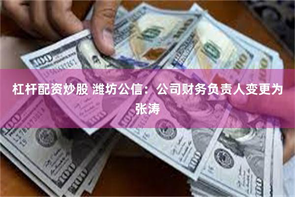 杠杆配资炒股 潍坊公信：公司财务负责人变更为张涛