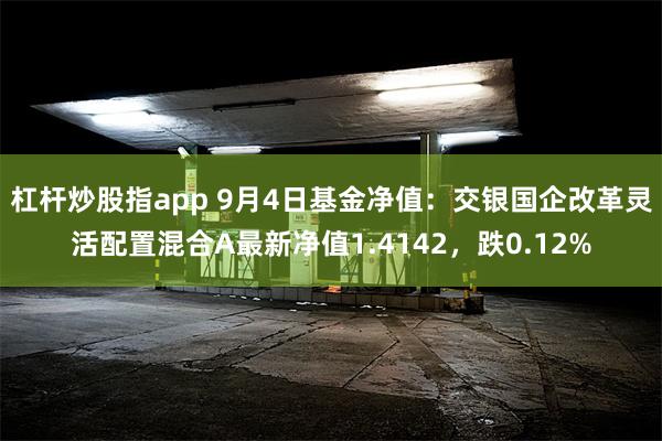 杠杆炒股指app 9月4日基金净值：交银国企改革灵活配置混合A最新净值1.4142，跌0.12%