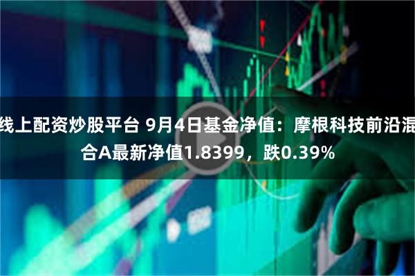 线上配资炒股平台 9月4日基金净值：摩根科技前沿混合A最新净值1.8399，跌0.39%