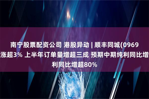 南宁股票配资公司 港股异动 | 顺丰同城(09699)早盘涨超3% 上半年订单量增超三成 预期中期纯利同比增超80%