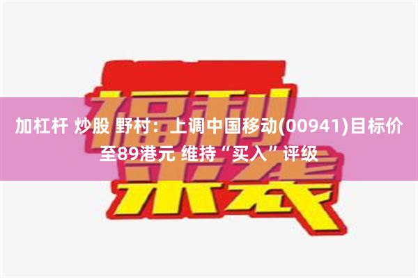 加杠杆 炒股 野村：上调中国移动(00941)目标价至89港元 维持“买入”评级