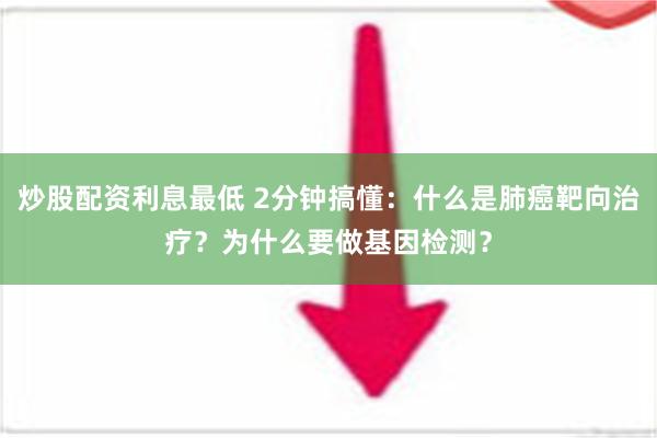 炒股配资利息最低 2分钟搞懂：什么是肺癌靶向治疗？为什么要做基因检测？