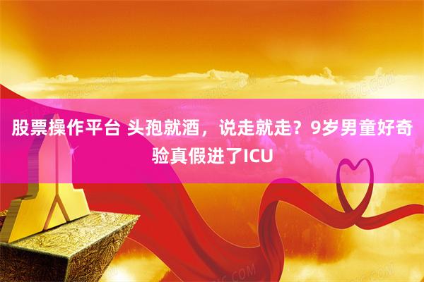 股票操作平台 头孢就酒，说走就走？9岁男童好奇验真假进了ICU