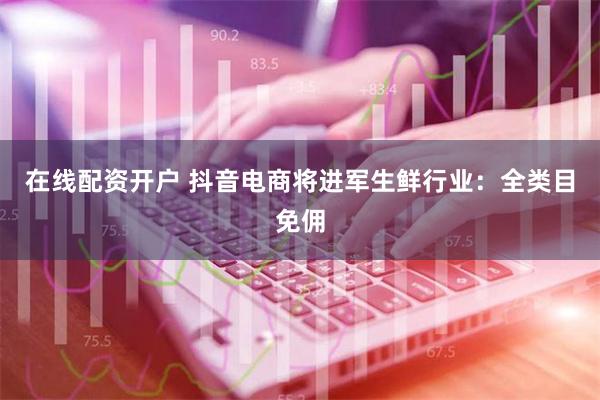 在线配资开户 抖音电商将进军生鲜行业：全类目免佣