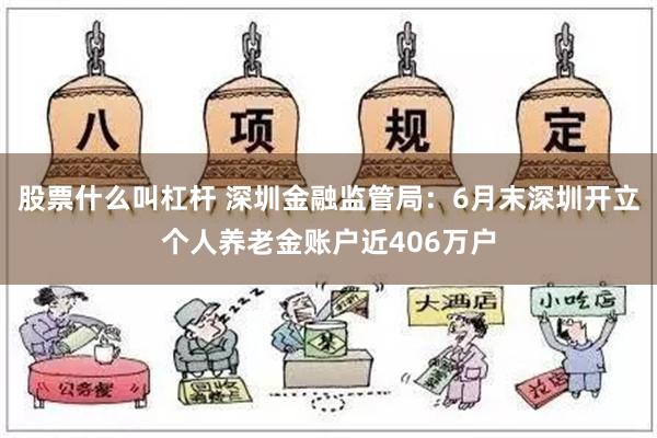 股票什么叫杠杆 深圳金融监管局：6月末深圳开立个人养老金账户近406万户