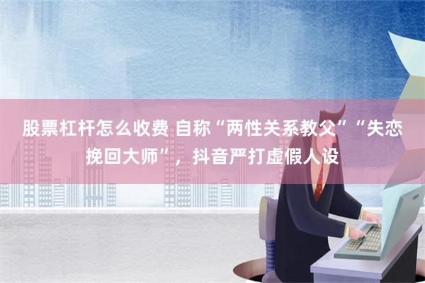 股票杠杆怎么收费 自称“两性关系教父”“失恋挽回大师”，抖音严打虚假人设