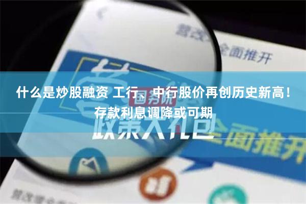 什么是炒股融资 工行、中行股价再创历史新高！存款利息调降或可期