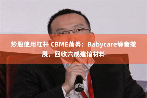 炒股使用杠杆 CBME落幕：Babycare静音撤展，回收六成建馆材料