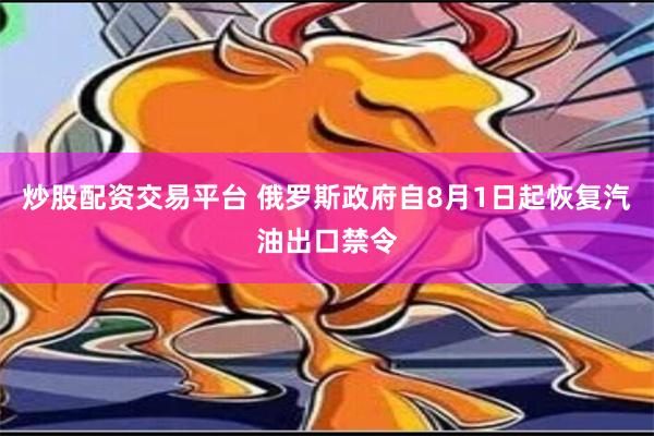 炒股配资交易平台 俄罗斯政府自8月1日起恢复汽油出口禁令