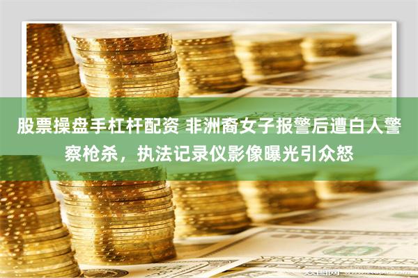 股票操盘手杠杆配资 非洲裔女子报警后遭白人警察枪杀，执法记录仪影像曝光引众怒