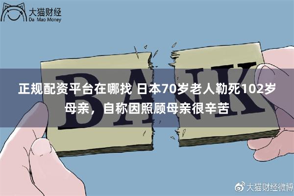 正规配资平台在哪找 日本70岁老人勒死102岁母亲，自称因照顾母亲很辛苦