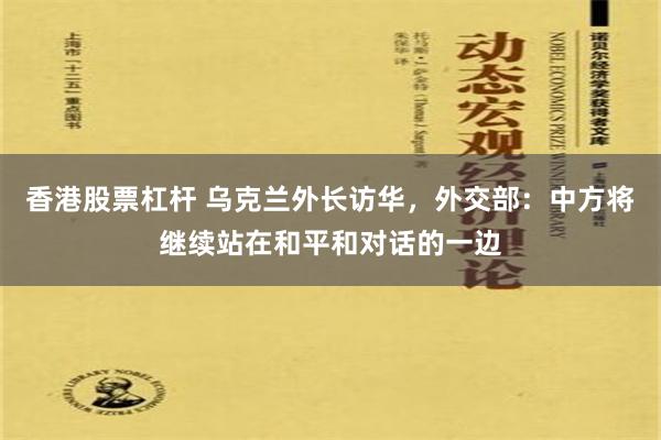 香港股票杠杆 乌克兰外长访华，外交部：中方将继续站在和平和对话的一边