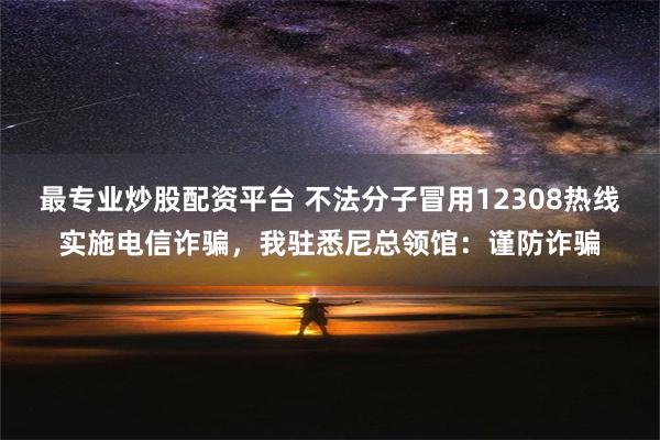 最专业炒股配资平台 不法分子冒用12308热线实施电信诈骗，我驻悉尼总领馆：谨防诈骗