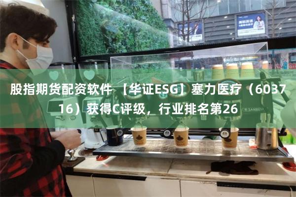 股指期货配资软件 【华证ESG】塞力医疗（603716）获得C评级，行业排名第26