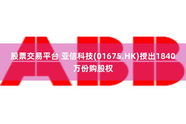 股票交易平台 亚信科技(01675.HK)授出1840万份购股权