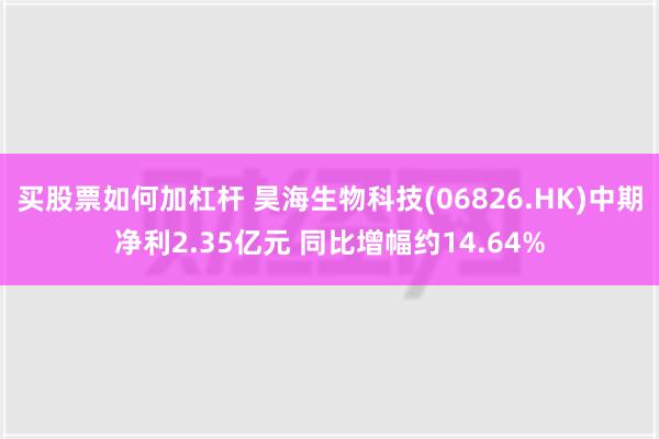 买股票如何加杠杆 昊海生物科技(06826.HK)中期净利2.35亿元 同比增幅约14.64%