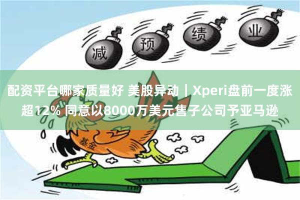 配资平台哪家质量好 美股异动｜Xperi盘前一度涨超12% 同意以8000万美元售子公司予亚马逊