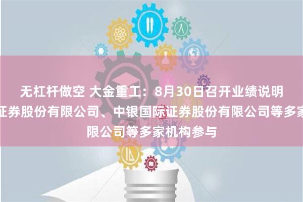 无杠杆做空 大金重工：8月30日召开业绩说明会，华西证券股份有限公司、中银国际证券股份有限公司等多家机构参与