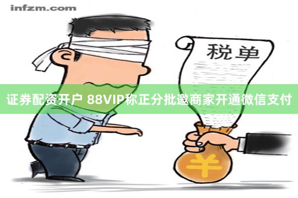 证券配资开户 88VIP称正分批邀商家开通微信支付