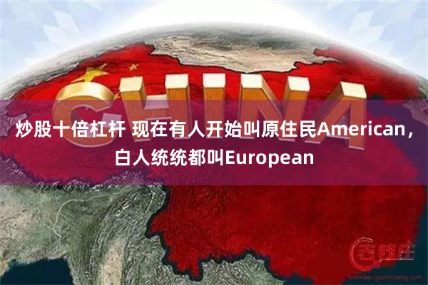 炒股十倍杠杆 现在有人开始叫原住民American，白人统统都叫European