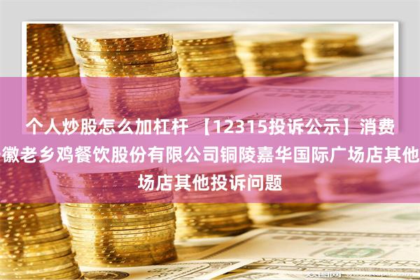 个人炒股怎么加杠杆 【12315投诉公示】消费者投诉安徽老乡鸡餐饮股份有限公司铜陵嘉华国际广场店其他投诉问题