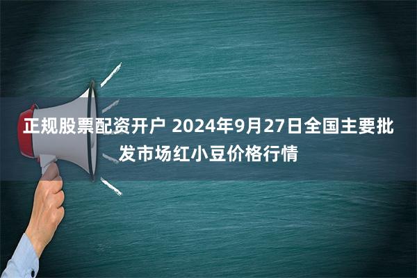 正规股票配资开户 2024年9月27日全国主要批发市场红小豆价格行情