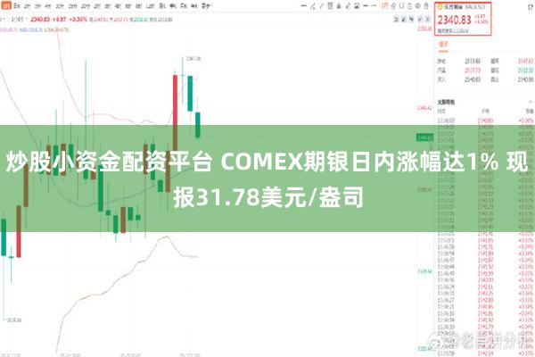 炒股小资金配资平台 COMEX期银日内涨幅达1% 现报31.78美元/盎司