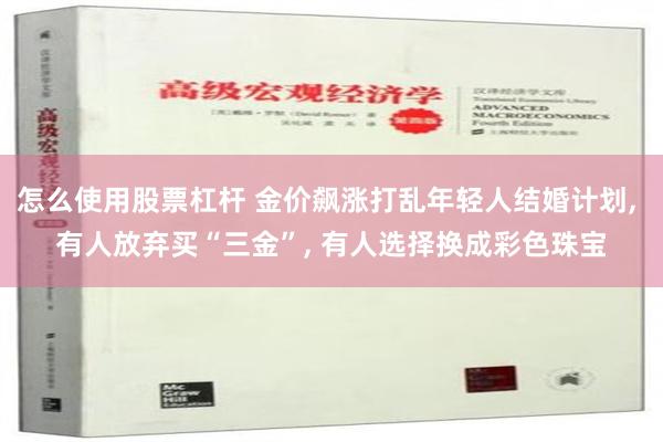 怎么使用股票杠杆 金价飙涨打乱年轻人结婚计划, 有人放弃买“三金”, 有人选择换成彩色珠宝