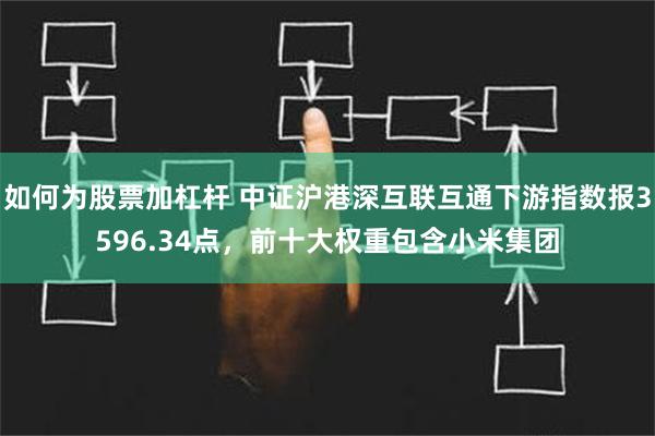 如何为股票加杠杆 中证沪港深互联互通下游指数报3596.34点，前十大权重包含小米集团