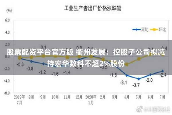 股票配资平台官方版 衢州发展：控股子公司拟减持宏华数科不超2%股份